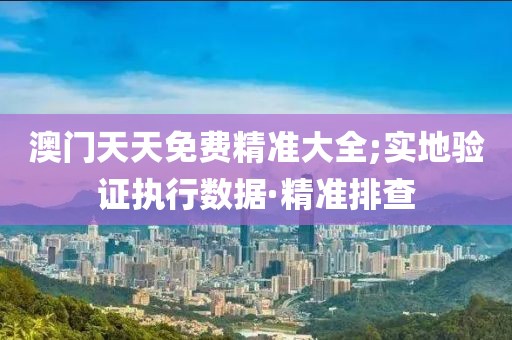 澳門天天免費(fèi)精準(zhǔn)大全;實(shí)地驗(yàn)證執(zhí)行數(shù)據(jù)·精準(zhǔn)排查