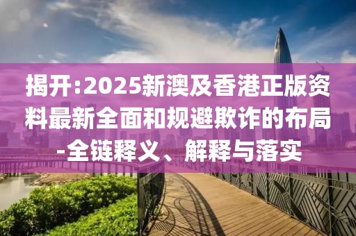 揭開(kāi):2025新澳及香港正版資料最新全面和規(guī)避欺詐的布局-全鏈釋義、解釋與落實(shí)