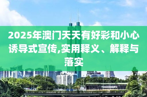 2025年澳門天天有好彩和小心誘導(dǎo)式宣傳,實用釋義、解釋與落實
