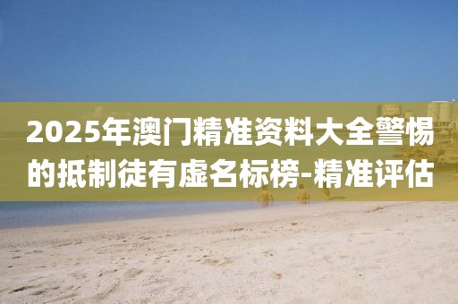 2025年澳門精準(zhǔn)資料大全警惕的抵制徒有虛名標(biāo)榜-精準(zhǔn)評估