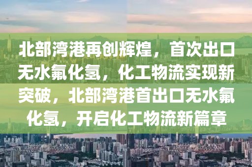 北部灣港再創(chuàng)輝煌，首次出口無水氟化氫，化工物流實現新突破，北部灣港首出口無水氟化氫，開啟化工物流新篇章