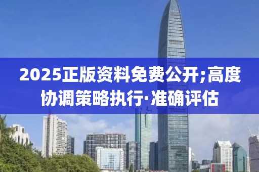 2025正版資料免費(fèi)公開;高度協(xié)調(diào)策略執(zhí)行·準(zhǔn)確評估