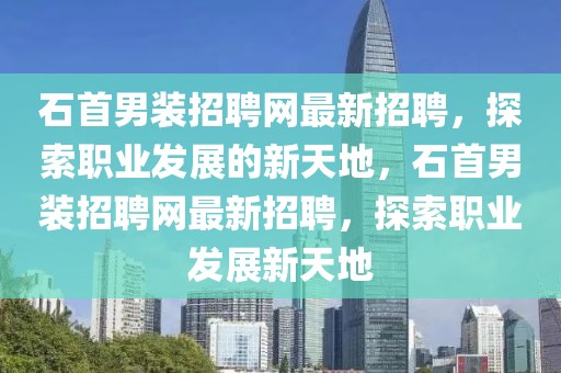 石首男裝招聘網(wǎng)最新招聘，探索職業(yè)發(fā)展的新天地，石首男裝招聘網(wǎng)最新招聘，探索職業(yè)發(fā)展新天地