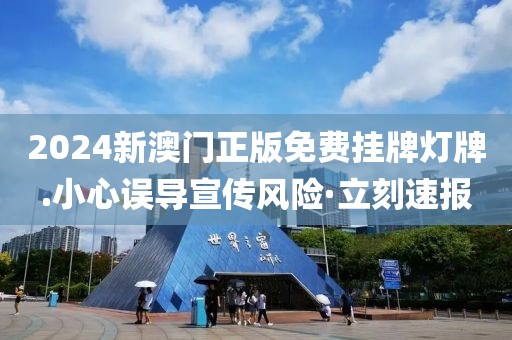 2024新澳門正版免費(fèi)掛牌燈牌.小心誤導(dǎo)宣傳風(fēng)險(xiǎn)·立刻速報(bào)