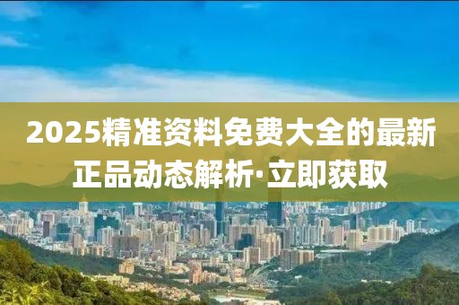 2025精準(zhǔn)資料免費大全的最新正品動態(tài)解析·立即獲取