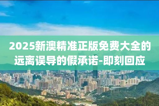 2025新澳精準正版免費大全的遠離誤導的假承諾-即刻回應