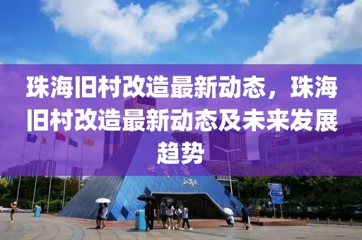 珠海舊村改造最新動(dòng)態(tài)，珠海舊村改造最新動(dòng)態(tài)及未來(lái)發(fā)展趨勢(shì)