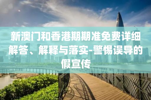 新澳門和香港期期準(zhǔn)免費(fèi)詳細(xì)解答、解釋與落實(shí)-警惕誤導(dǎo)的假宣傳