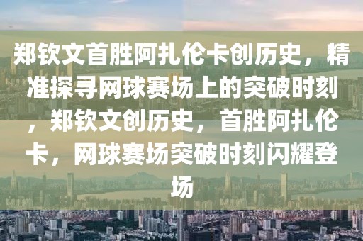鄭欽文首勝阿扎倫卡創(chuàng)歷史，精準(zhǔn)探尋網(wǎng)球賽場(chǎng)上的突破時(shí)刻，鄭欽文創(chuàng)歷史，首勝阿扎倫卡，網(wǎng)球賽場(chǎng)突破時(shí)刻閃耀登場(chǎng)