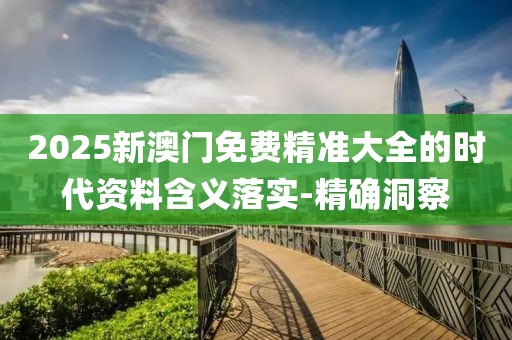 2025新澳門(mén)免費(fèi)精準(zhǔn)大全的時(shí)代資料含義落實(shí)-精確洞察