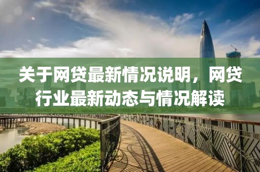 關(guān)于網(wǎng)貸最新情況說明，網(wǎng)貸行業(yè)最新動態(tài)與情況解讀