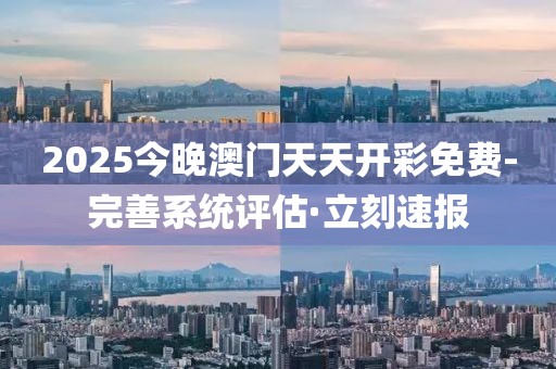 2025今晚澳門(mén)天天開(kāi)彩免費(fèi)-完善系統(tǒng)評(píng)估·立刻速報(bào)