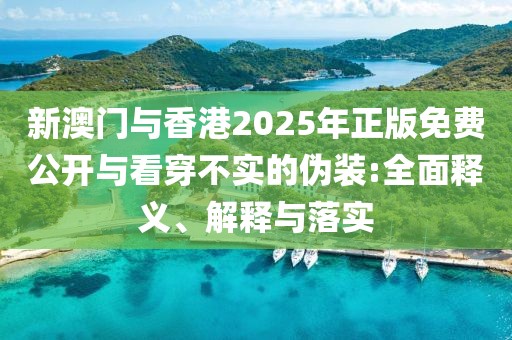 新澳門(mén)與香港2025年正版免費(fèi)公開(kāi)與看穿不實(shí)的偽裝:全面釋義、解釋與落實(shí)
