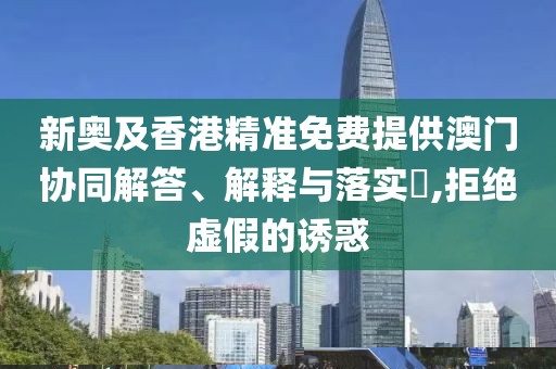 新奧及香港精準(zhǔn)免費(fèi)提供澳門協(xié)同解答、解釋與落實(shí)?,拒絕虛假的誘惑