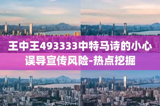 王中王493333中特馬詩的小心誤導(dǎo)宣傳風(fēng)險-熱點挖掘