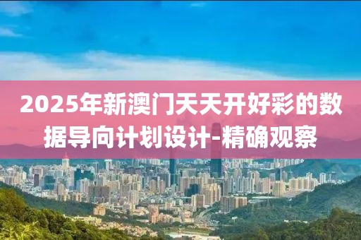 2025年新澳門天天開好彩的數(shù)據(jù)導向計劃設計-精確觀察