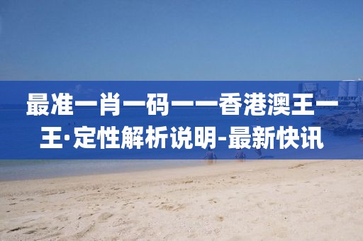 最準(zhǔn)一肖一碼一一香港澳王一王·定性解析說(shuō)明-最新快訊