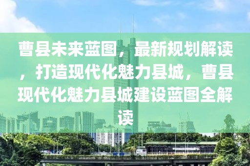 曹縣未來(lái)藍(lán)圖，最新規(guī)劃解讀，打造現(xiàn)代化魅力縣城，曹縣現(xiàn)代化魅力縣城建設(shè)藍(lán)圖全解讀