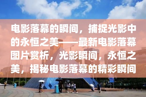 電影落幕的瞬間，捕捉光影中的永恒之美——最新電影落幕圖片賞析，光影瞬間，永恒之美，揭秘電影落幕的精彩瞬間