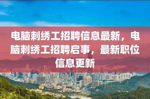 電腦刺繡工招聘信息最新，電腦刺繡工招聘啟事，最新職位信息更新