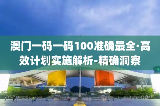 澳門一碼一碼100準(zhǔn)確最全·高效計(jì)劃實(shí)施解析-精確洞察