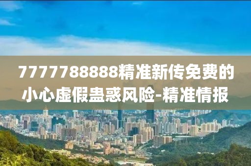 7777788888精準(zhǔn)新傳免費(fèi)的小心虛假蠱惑風(fēng)險-精準(zhǔn)情報
