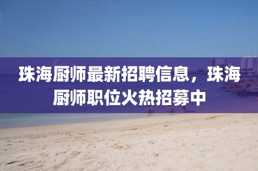 珠海廚師最新招聘信息，珠海廚師職位火熱招募中