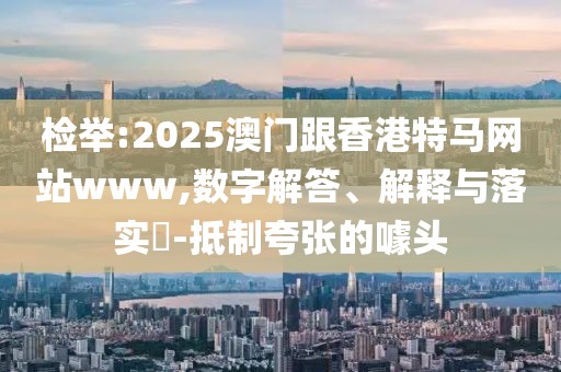 檢舉:2025澳門跟香港特馬網(wǎng)站www,數(shù)字解答、解釋與落實(shí)?-抵制夸張的噱頭