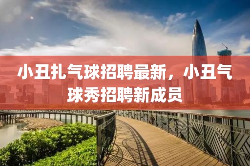 小丑扎氣球招聘最新，小丑氣球秀招聘新成員