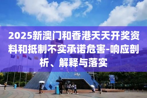 2025新澳門和香港天天開獎資料和抵制不實承諾危害-響應(yīng)剖析、解釋與落實