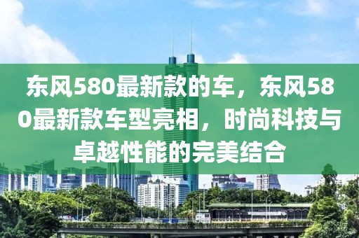 東風580最新款的車，東風580最新款車型亮相，時尚科技與卓越性能的完美結(jié)合