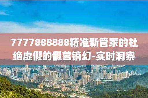 7777888888精準(zhǔn)新管家的杜絕虛假的假營(yíng)銷幻-實(shí)時(shí)洞察