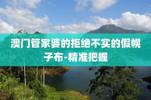澳門管家婆的拒絕不實(shí)的假幌子布-精準(zhǔn)把握