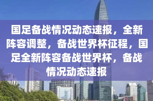 國足備戰(zhàn)情況動態(tài)速報，全新陣容調整，備戰(zhàn)世界杯征程，國足全新陣容備戰(zhàn)世界杯，備戰(zhàn)情況動態(tài)速報