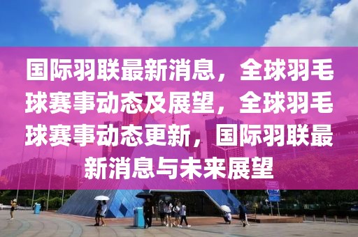 國際羽聯(lián)最新消息，全球羽毛球賽事動態(tài)及展望，全球羽毛球賽事動態(tài)更新，國際羽聯(lián)最新消息與未來展望
