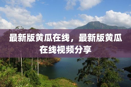 最新版黃瓜在線(xiàn)，最新版黃瓜在線(xiàn)視頻分享