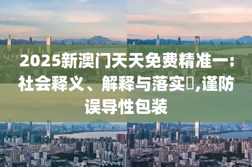 2025新澳門天天免費(fèi)精準(zhǔn)一:社會釋義、解釋與落實(shí)?,謹(jǐn)防誤導(dǎo)性包裝