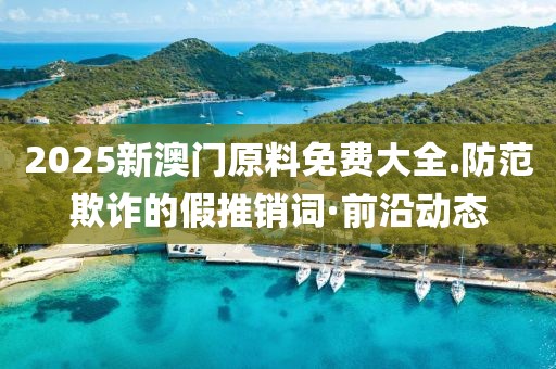 2025新澳門原料免費(fèi)大全.防范欺詐的假推銷詞·前沿動(dòng)態(tài)