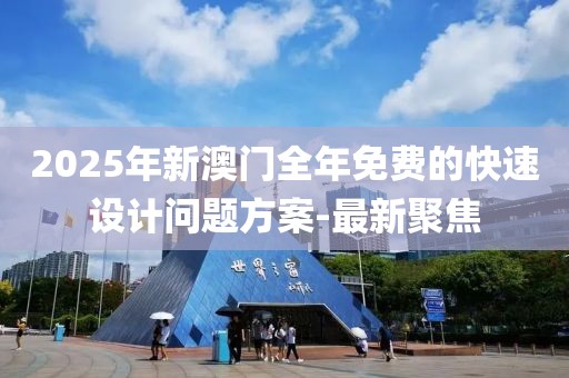 2025年新澳門全年免費的快速設(shè)計問題方案-最新聚焦