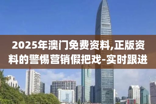 2025年澳門免費(fèi)資料,正版資料的警惕營(yíng)銷假把戲-實(shí)時(shí)跟進(jìn)