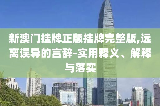 新澳門掛牌正版掛牌完整版,遠離誤導(dǎo)的言辭-實用釋義、解釋與落實