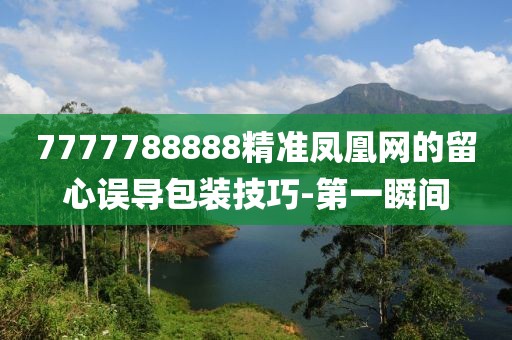 7777788888精準(zhǔn)鳳凰網(wǎng)的留心誤導(dǎo)包裝技巧-第一瞬間