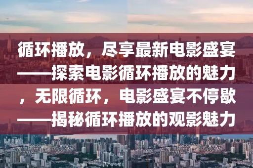循環(huán)播放，盡享最新電影盛宴——探索電影循環(huán)播放的魅力，無限循環(huán)，電影盛宴不停歇——揭秘循環(huán)播放的觀影魅力