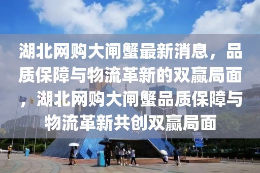 湖北網(wǎng)購大閘蟹最新消息，品質(zhì)保障與物流革新的雙贏局面，湖北網(wǎng)購大閘蟹品質(zhì)保障與物流革新共創(chuàng)雙贏局面