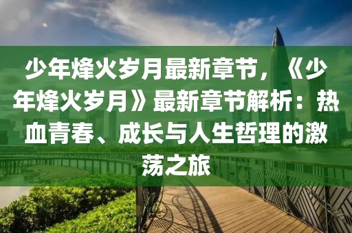 少年烽火歲月最新章節(jié)，《少年烽火歲月》最新章節(jié)解析：熱血青春、成長(zhǎng)與人生哲理的激蕩之旅