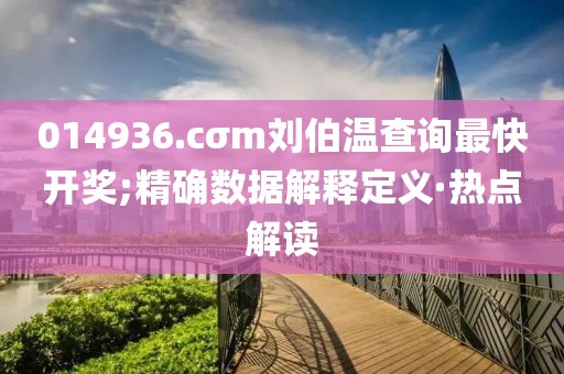 014936.cσm劉伯溫查詢最快開獎(jiǎng);精確數(shù)據(jù)解釋定義·熱點(diǎn)解讀