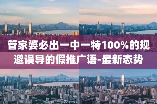 管家婆必出一中一特100%的規(guī)避誤導(dǎo)的假推廣語-最新態(tài)勢
