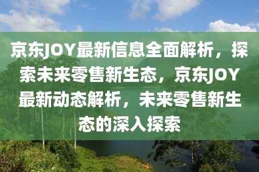 京東JOY最新信息全面解析，探索未來零售新生態(tài)，京東JOY最新動(dòng)態(tài)解析，未來零售新生態(tài)的深入探索