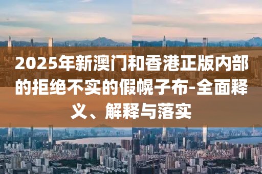 2025年新澳門和香港正版內(nèi)部的拒絕不實的假幌子布-全面釋義、解釋與落實