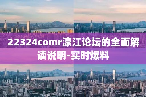 22324comr濠江論壇的全面解讀說明-實時爆料